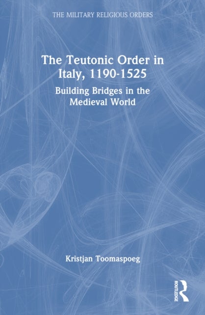 The Teutonic Order in Italy, 1190-1525 - Building Bridges in the Medieval World