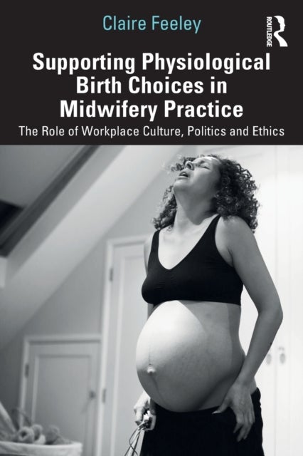Supporting Physiological Birth Choices in Midwifery Practice - The Role of Workplace Culture, Politics and Ethics