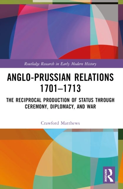 Anglo-Prussian Relations 1701–1713 - The Reciprocal Production of Status through Ceremony, Diplomacy, and War