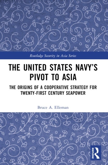 The United States Navy’s Pivot to Asia - The Origins of a Cooperative Strategy for Twenty-First Century Seapower