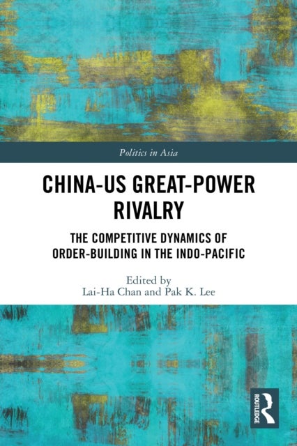 China-US Great-Power Rivalry - The Competitive Dynamics of Order-Building in the Indo-Pacific