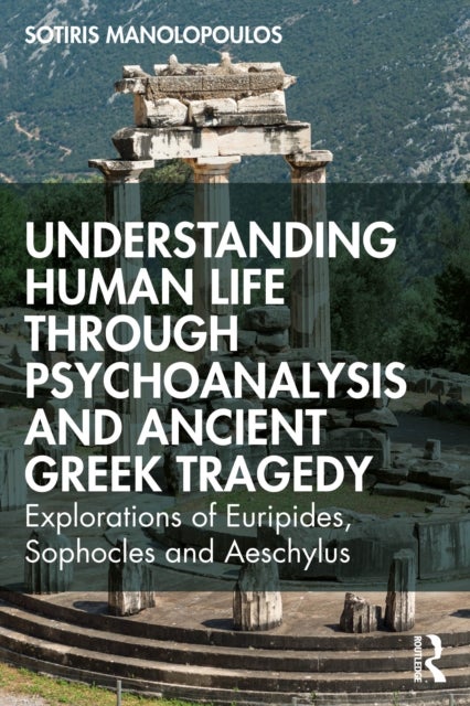 Understanding Human Life through Psychoanalysis and Ancient Greek Tragedy - Explorations of Euripides, Sophocles and Aeschylus