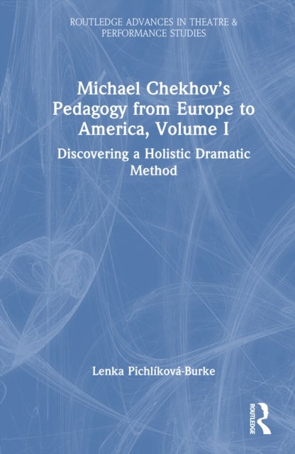 Michael Chekhov’s Pedagogy from Europe to America, Volume I - Discovering a Holistic Dramatic Method