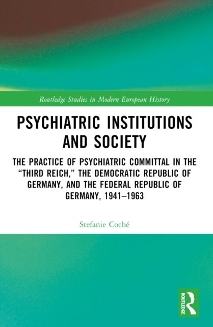 Psychiatric Institutions and Society - The Practice of Psychiatric Committal in the “Third Reich,” the Democratic Republic of Germany, and the Federal Republic of Germany, 1941–1963