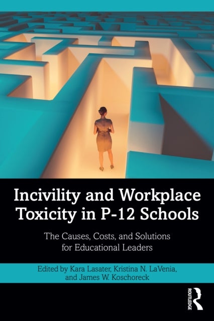 Incivility and Workplace Toxicity in P-12 Schools - The Causes, Costs, and Solutions for Educational Leaders