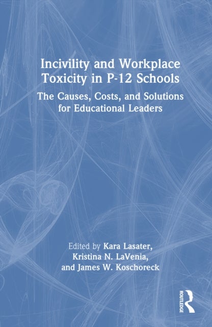 Incivility and Workplace Toxicity in P-12 Schools - The Causes, Costs, and Solutions for Educational Leaders