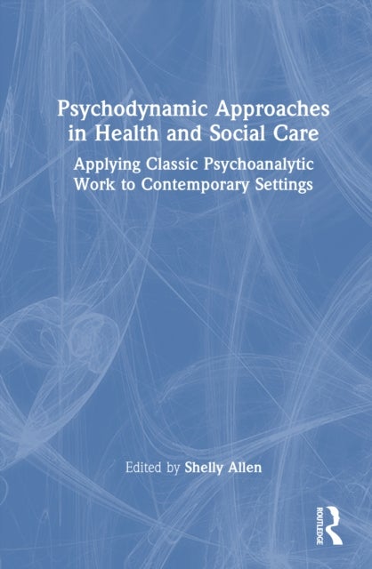 Psychodynamic Approaches in Health and Social Care - Applying Classic Psychoanalytic Work to Contemporary Settings