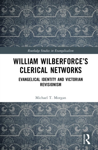 William Wilberforce’s Clerical Networks - Evangelical Identity and Victorian Revisionism