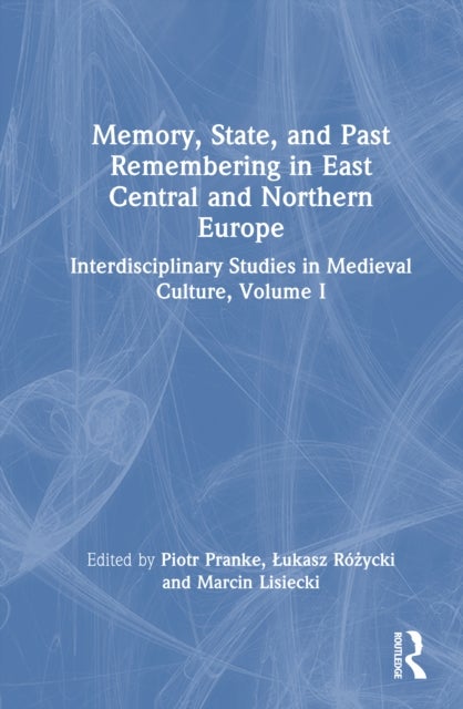 Memory, State, and Past Remembering in East Central and Northern Europe - Interdisciplinary Studies in Medieval Culture, Volume I