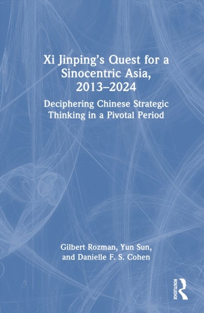 Xi Jinping’s Quest for a Sinocentric Asia, 2013–2024 - Deciphering Chinese Strategic Thinking in a Pivotal Period