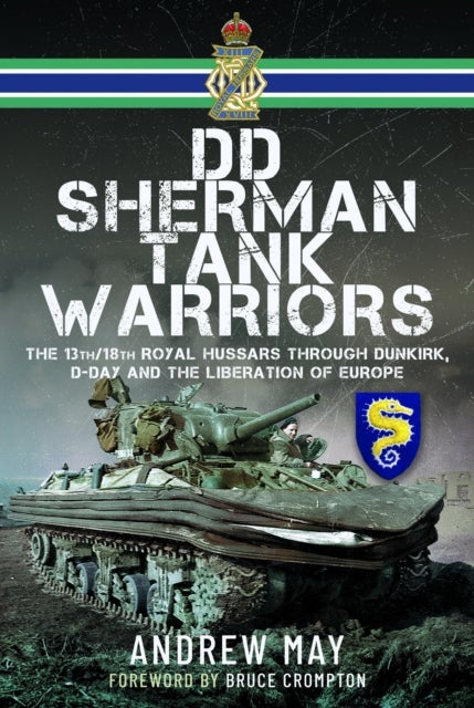 DD Sherman Tank Warriors - The 13th/18th Royal Hussars through Dunkirk, D-Day and the Liberation of Europe