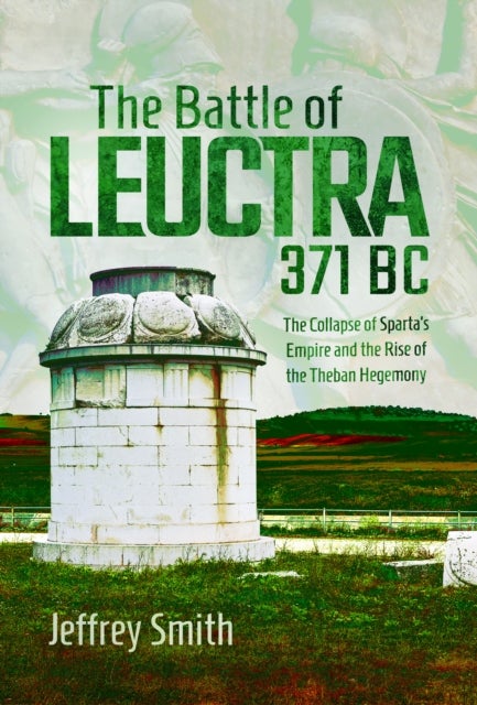 The Battle of Leuctra, 371 BC - The Collapse of Sparta’s Empire and the Rise of the Theban Hegemony
