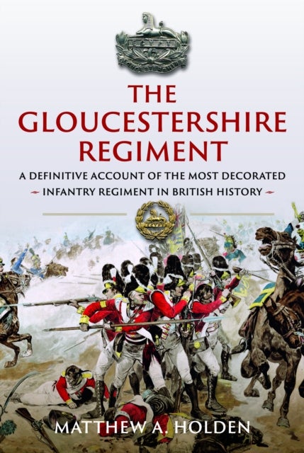 The Gloucestershire Regiment - A Definitive Account of the Most Decorated Infantry Regiment in British History