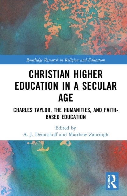 Christian Higher Education in a Secular Age - Charles Taylor, the Humanities, and Faith-Based Education
