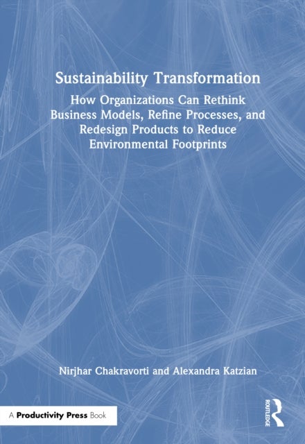 Sustainability Transformation - How Organizations Can Rethink Business Models, Refine Processes, and Redesign Products to Reduce Environmental Footprints