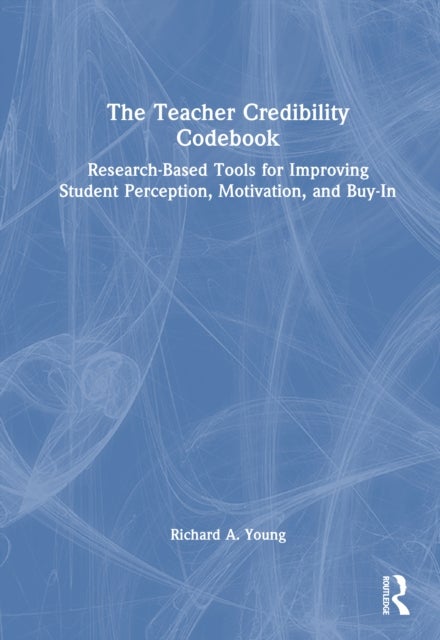 The Teacher Credibility Codebook - Research-Based Tools for Improving Student Perception, Motivation, and Buy-In