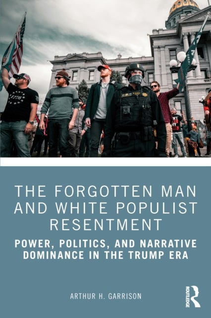 The Forgotten Man and White Populist Resentment - Power, Politics, and Narrative Dominance in the Trump Era