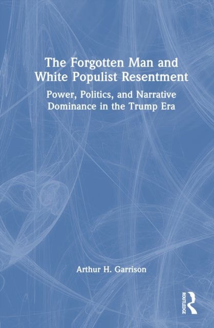The Forgotten Man and White Populist Resentment - Power, Politics, and Narrative Dominance in the Trump Era