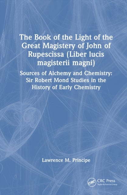 The Book of the Light of the Great Magistery of John of Rupescissa (Liber lucis magisterii magni) - Sources of Alchemy and Chemistry: Sir Robert Mond Studies in the History of Early Chemistry