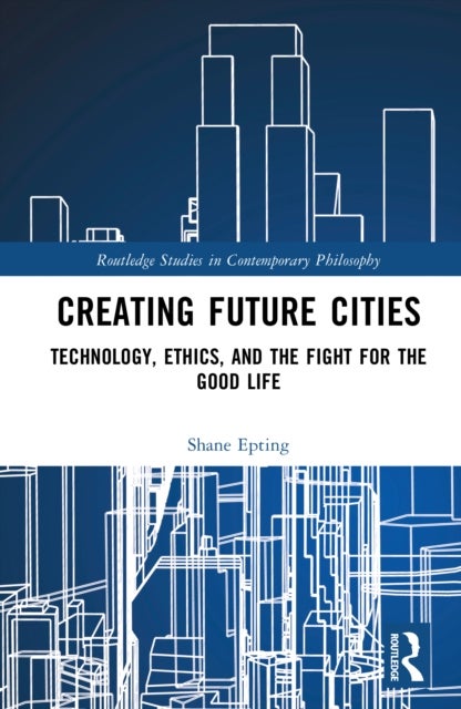 Creating Future Cities - Technology, Ethics, and the Fight for the Good Life