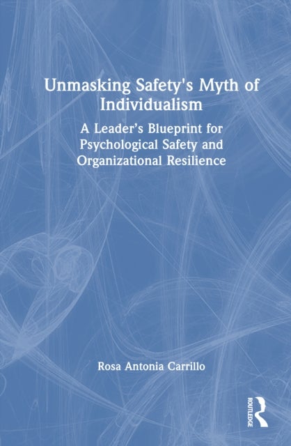 Unmasking Safety's Myth of Individualism - A Leader’s Blueprint for Psychological Safety and Organizational Resilience