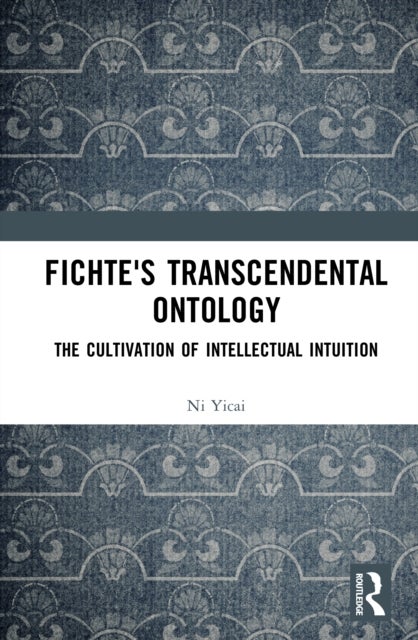 Fichte's Transcendental Ontology - The Cultivation of Intellectual Intuition