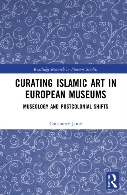 Curating Islamic Art in European Museums - Postcolonial Perspectives and Museological Transformations