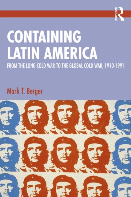 Containing Latin America - From the Long Cold War to the Global Cold War in the Americas, 1910–1991