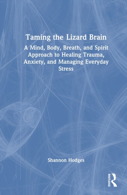 Taming the Lizard Brain - A Mind, Body, Breath, and Spirit Approach to Healing Trauma, Anxiety, and Managing Everyday Stress