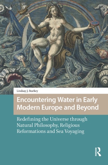 Encountering Water in Early Modern Europe and Beyond - Redefining the Universe through Natural Philosophy, Religious Reformations, and Sea Voyaging