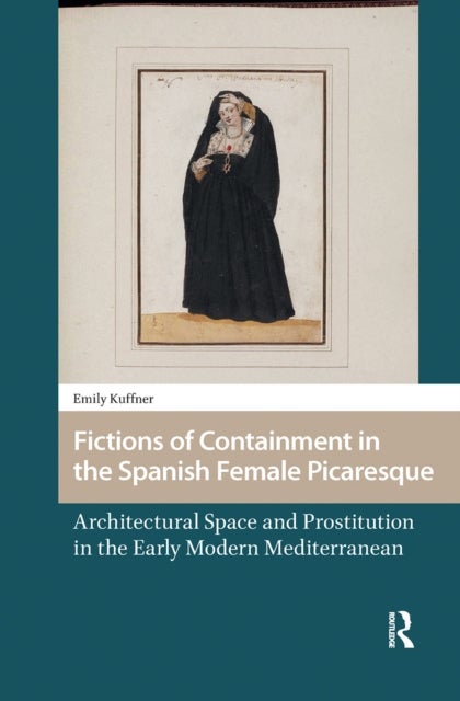 Fictions of Containment in the Spanish Female Picaresque - Architectural Space and Prostitution in the Early Modern Mediterranean