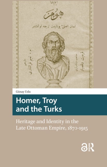 Homer, Troy and the Turks - Heritage and Identity in the Late Ottoman Empire, 1870-1915