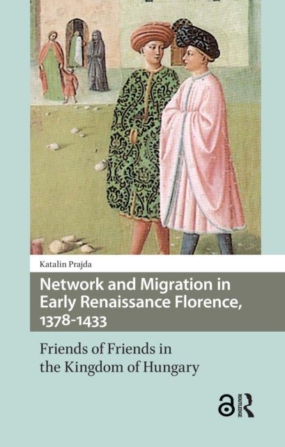 Network and Migration in Early Renaissance Florence, 1378-1433 - Friends of Friends in the Kingdom of Hungary