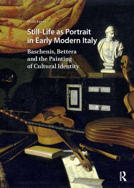 Still-Life as Portrait in Early Modern Italy - Baschenis, Bettera and the Painting of Cultural Identity