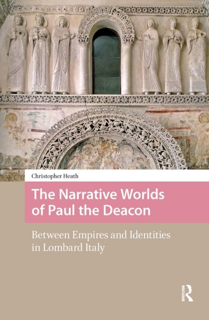 The Narrative Worlds of Paul the Deacon - Between Empires and Identities in Lombard Italy