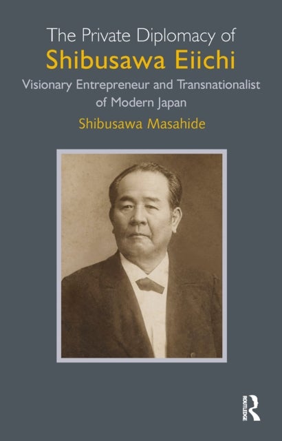 The Private Diplomacy of Shibusawa Eiichi - Visionary Entrepreneur and Transnationalist of Modern Japan