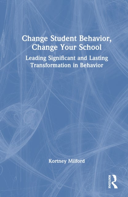Change Student Behavior, Change Your School - Leading Significant and Lasting Transformation in Behavior
