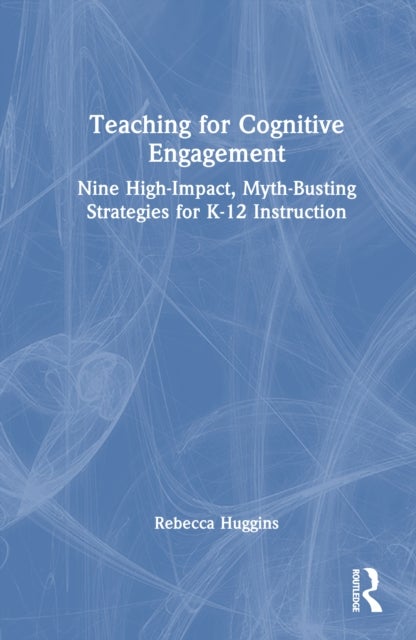 Teaching for Cognitive Engagement - Nine High-Impact, Myth-Busting Strategies for K–12 Instruction