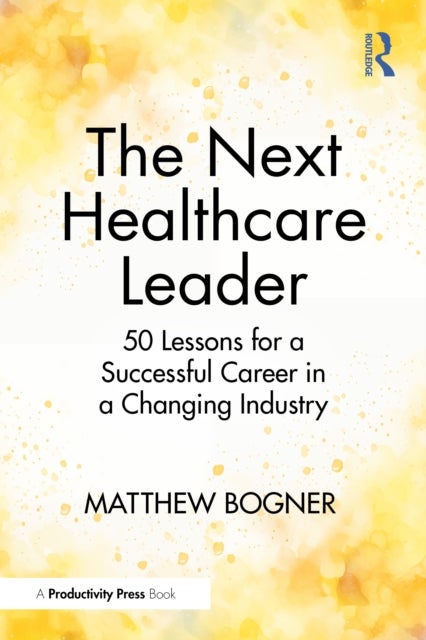 The Next Healthcare Leader - 50 Lessons for a Successful Career in a Changing Industry