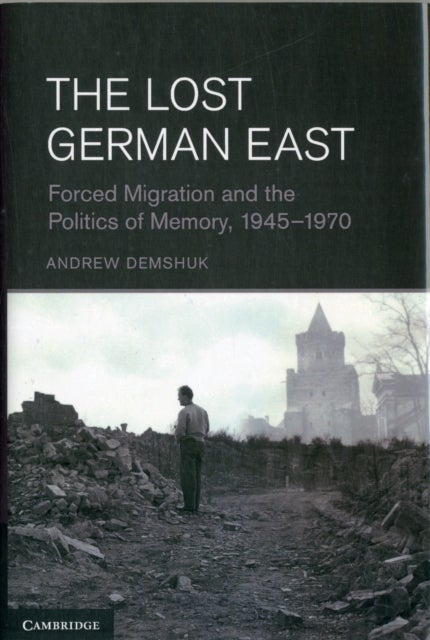 The Lost German East - Forced Migration and the Politics of Memory, 1945–1970