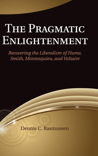 The Pragmatic Enlightenment - Recovering the Liberalism of Hume, Smith, Montesquieu, and Voltaire