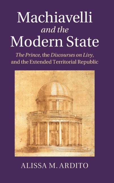 Machiavelli and the Modern State - The Prince, the Discourses on Livy, and the Extended Territorial Republic