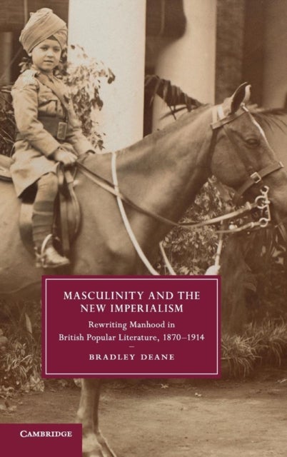Masculinity and the New Imperialism - Rewriting Manhood in British Popular Literature, 1870–1914