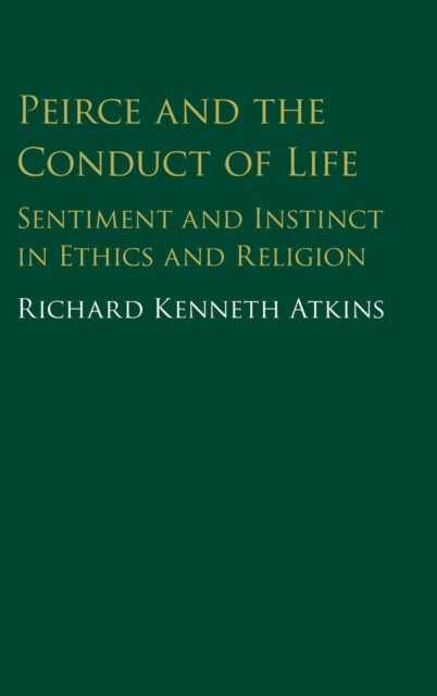 Peirce and the Conduct of Life - Sentiment and Instinct in Ethics and Religion