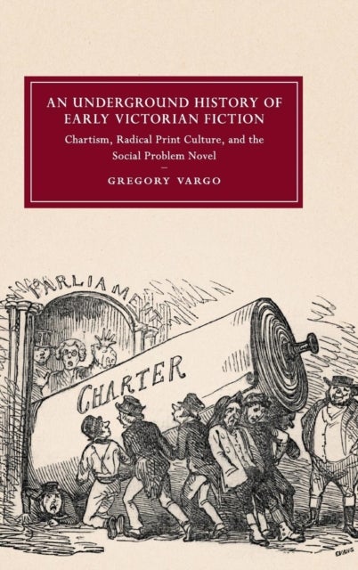 An Underground History of Early Victorian Fiction - Chartism, Radical Print Culture, and the Social Problem Novel