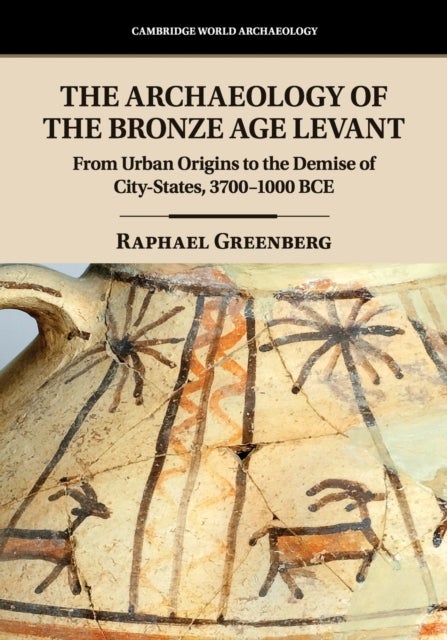 The Archaeology of the Bronze Age Levant - From Urban Origins to the Demise of City-States, 3700–1000 BCE