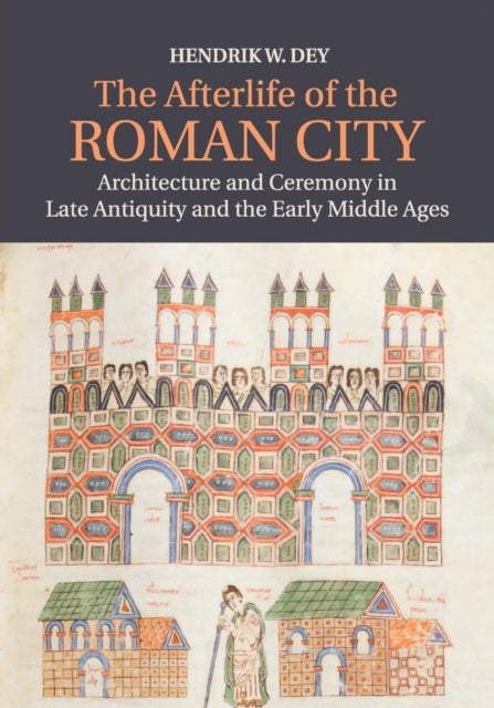 The Afterlife of the Roman City - Architecture and Ceremony in Late Antiquity and the Early Middle Ages