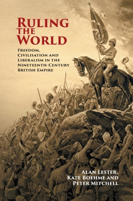 Ruling the World - Freedom, Civilisation and Liberalism in the Nineteenth-Century British Empire