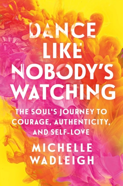 Dance Like Nobody's Watching - The Soul's Journey to Courage, Authenticity, and Self-Love