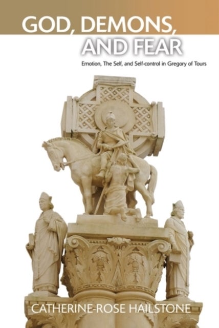 God, Demons, and Fear - Emotion, The Self, and Self-control in Gregory of Tours